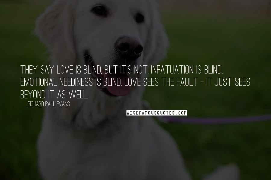 Richard Paul Evans Quotes: They say love is blind, but it's not. Infatuation is blind. Emotional neediness is blind. Love sees the fault - it just sees beyond it as well.