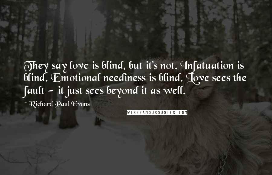 Richard Paul Evans Quotes: They say love is blind, but it's not. Infatuation is blind. Emotional neediness is blind. Love sees the fault - it just sees beyond it as well.