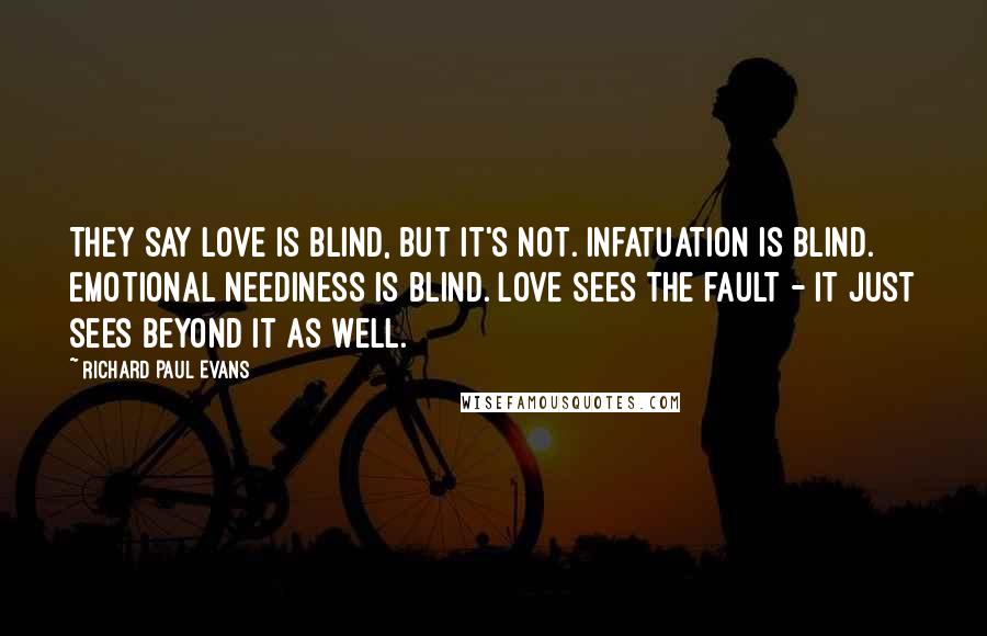 Richard Paul Evans Quotes: They say love is blind, but it's not. Infatuation is blind. Emotional neediness is blind. Love sees the fault - it just sees beyond it as well.