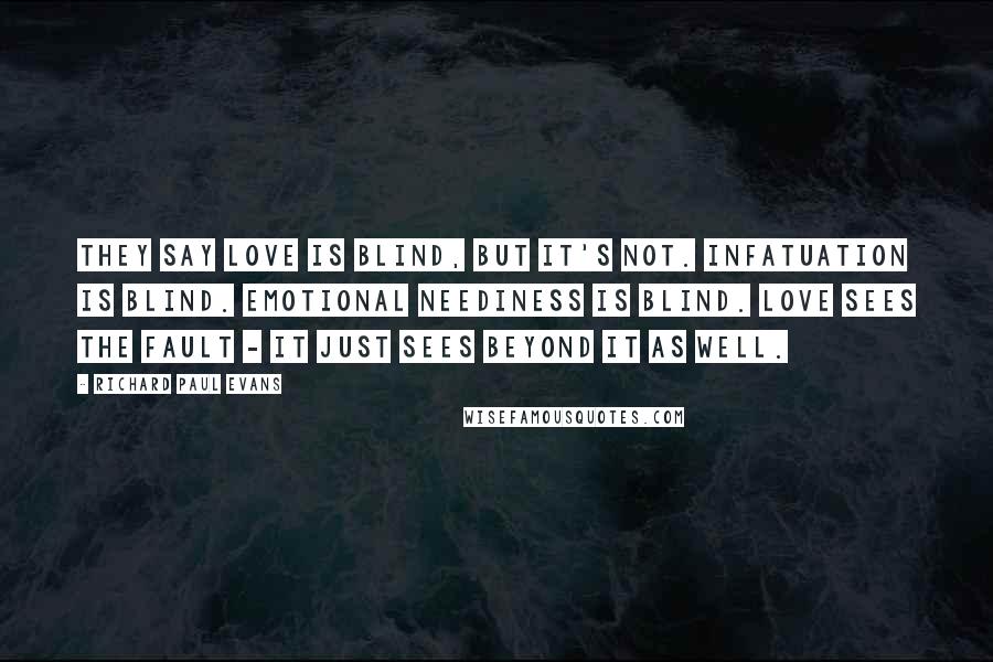 Richard Paul Evans Quotes: They say love is blind, but it's not. Infatuation is blind. Emotional neediness is blind. Love sees the fault - it just sees beyond it as well.