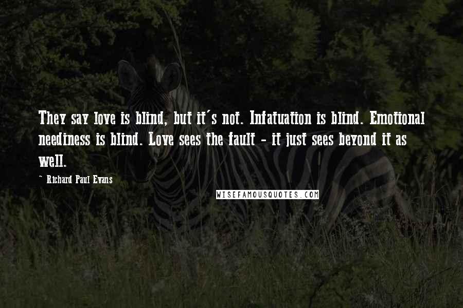 Richard Paul Evans Quotes: They say love is blind, but it's not. Infatuation is blind. Emotional neediness is blind. Love sees the fault - it just sees beyond it as well.