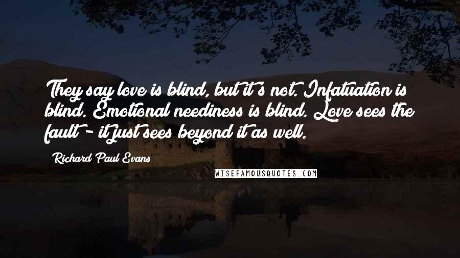 Richard Paul Evans Quotes: They say love is blind, but it's not. Infatuation is blind. Emotional neediness is blind. Love sees the fault - it just sees beyond it as well.