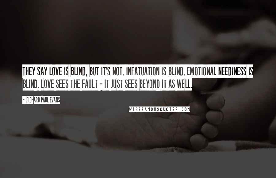 Richard Paul Evans Quotes: They say love is blind, but it's not. Infatuation is blind. Emotional neediness is blind. Love sees the fault - it just sees beyond it as well.