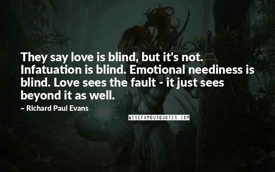 Richard Paul Evans Quotes: They say love is blind, but it's not. Infatuation is blind. Emotional neediness is blind. Love sees the fault - it just sees beyond it as well.