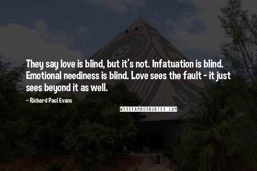 Richard Paul Evans Quotes: They say love is blind, but it's not. Infatuation is blind. Emotional neediness is blind. Love sees the fault - it just sees beyond it as well.