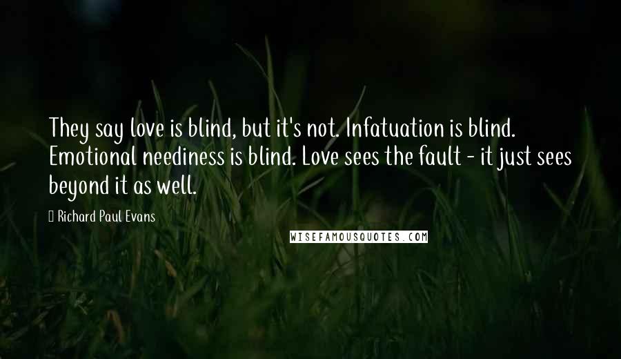 Richard Paul Evans Quotes: They say love is blind, but it's not. Infatuation is blind. Emotional neediness is blind. Love sees the fault - it just sees beyond it as well.