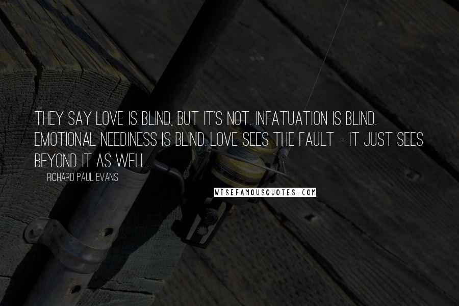 Richard Paul Evans Quotes: They say love is blind, but it's not. Infatuation is blind. Emotional neediness is blind. Love sees the fault - it just sees beyond it as well.