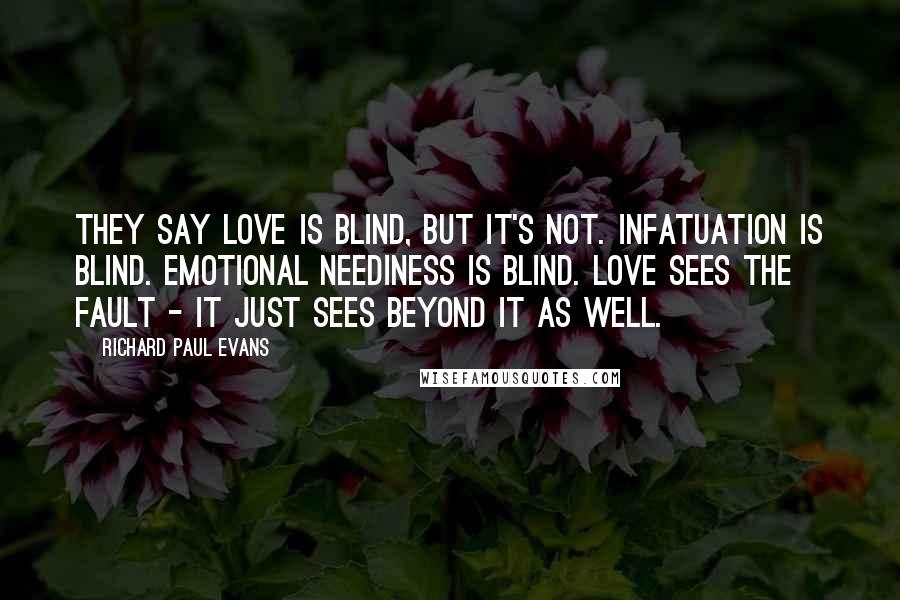 Richard Paul Evans Quotes: They say love is blind, but it's not. Infatuation is blind. Emotional neediness is blind. Love sees the fault - it just sees beyond it as well.