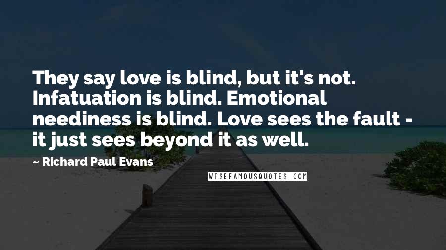 Richard Paul Evans Quotes: They say love is blind, but it's not. Infatuation is blind. Emotional neediness is blind. Love sees the fault - it just sees beyond it as well.