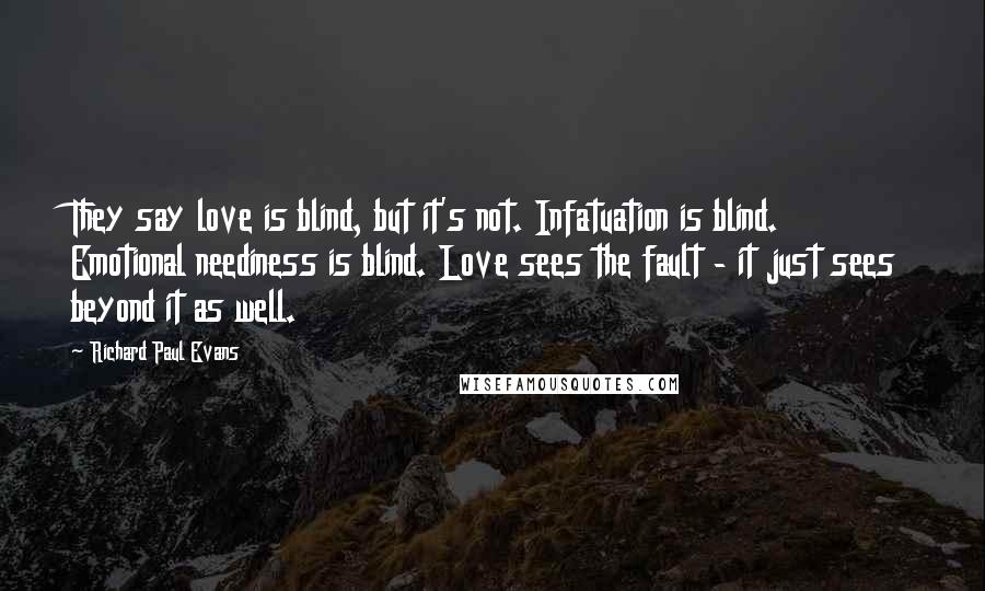 Richard Paul Evans Quotes: They say love is blind, but it's not. Infatuation is blind. Emotional neediness is blind. Love sees the fault - it just sees beyond it as well.