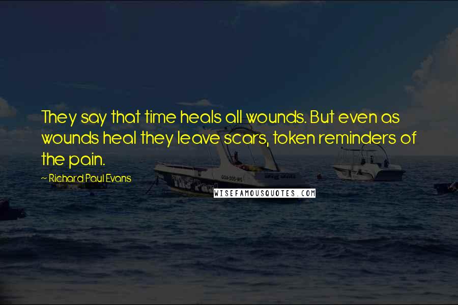 Richard Paul Evans Quotes: They say that time heals all wounds. But even as wounds heal they leave scars, token reminders of the pain.