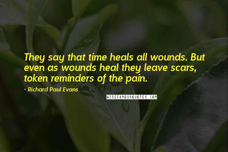 Richard Paul Evans Quotes: They say that time heals all wounds. But even as wounds heal they leave scars, token reminders of the pain.