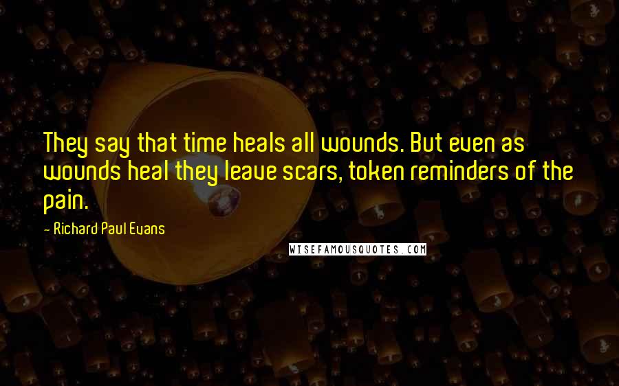 Richard Paul Evans Quotes: They say that time heals all wounds. But even as wounds heal they leave scars, token reminders of the pain.