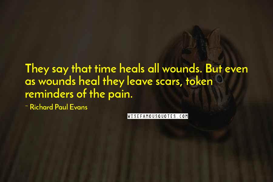 Richard Paul Evans Quotes: They say that time heals all wounds. But even as wounds heal they leave scars, token reminders of the pain.