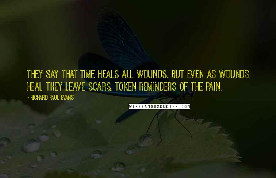 Richard Paul Evans Quotes: They say that time heals all wounds. But even as wounds heal they leave scars, token reminders of the pain.