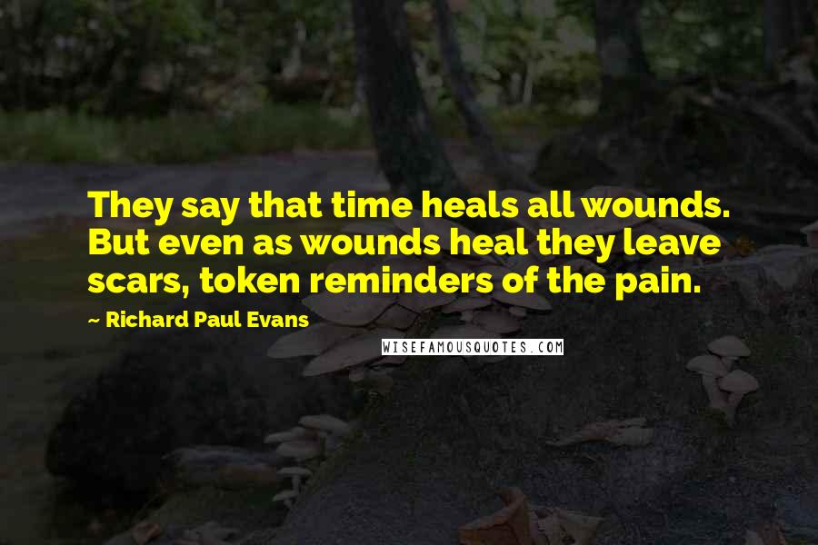 Richard Paul Evans Quotes: They say that time heals all wounds. But even as wounds heal they leave scars, token reminders of the pain.