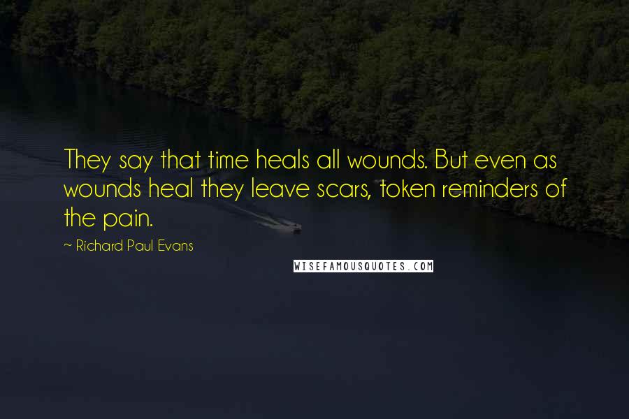 Richard Paul Evans Quotes: They say that time heals all wounds. But even as wounds heal they leave scars, token reminders of the pain.