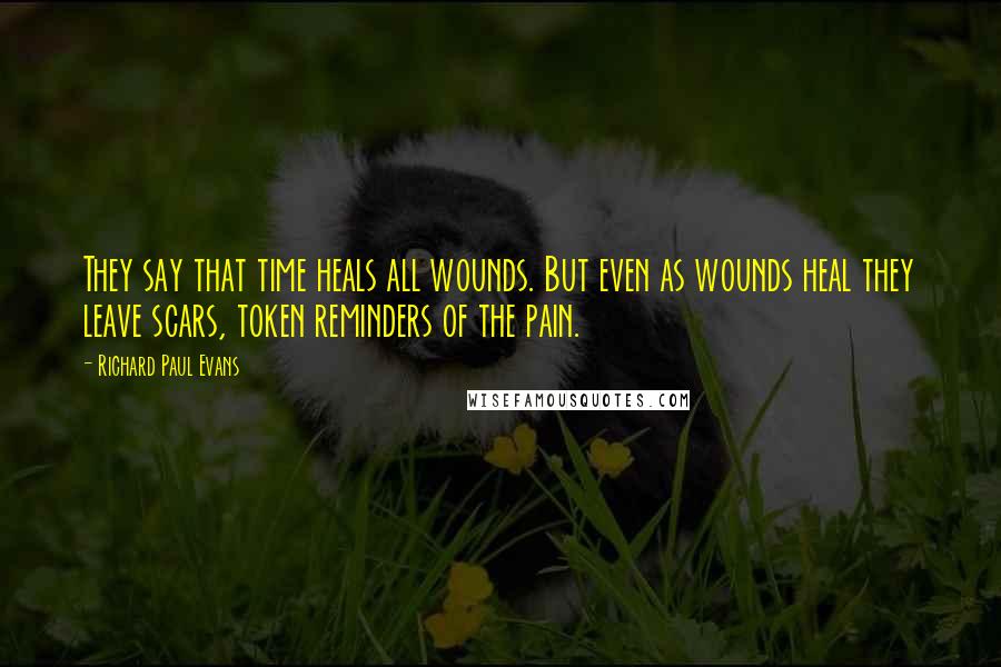 Richard Paul Evans Quotes: They say that time heals all wounds. But even as wounds heal they leave scars, token reminders of the pain.