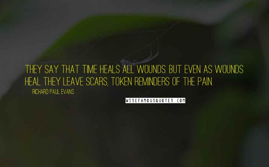 Richard Paul Evans Quotes: They say that time heals all wounds. But even as wounds heal they leave scars, token reminders of the pain.