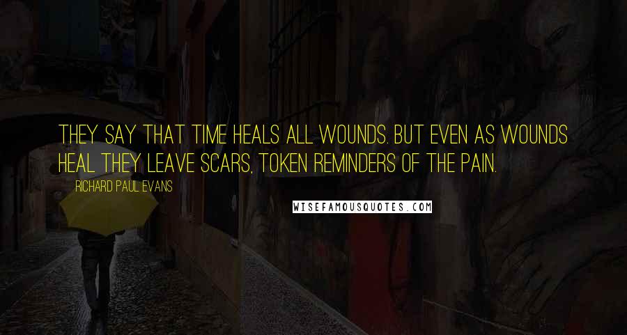 Richard Paul Evans Quotes: They say that time heals all wounds. But even as wounds heal they leave scars, token reminders of the pain.