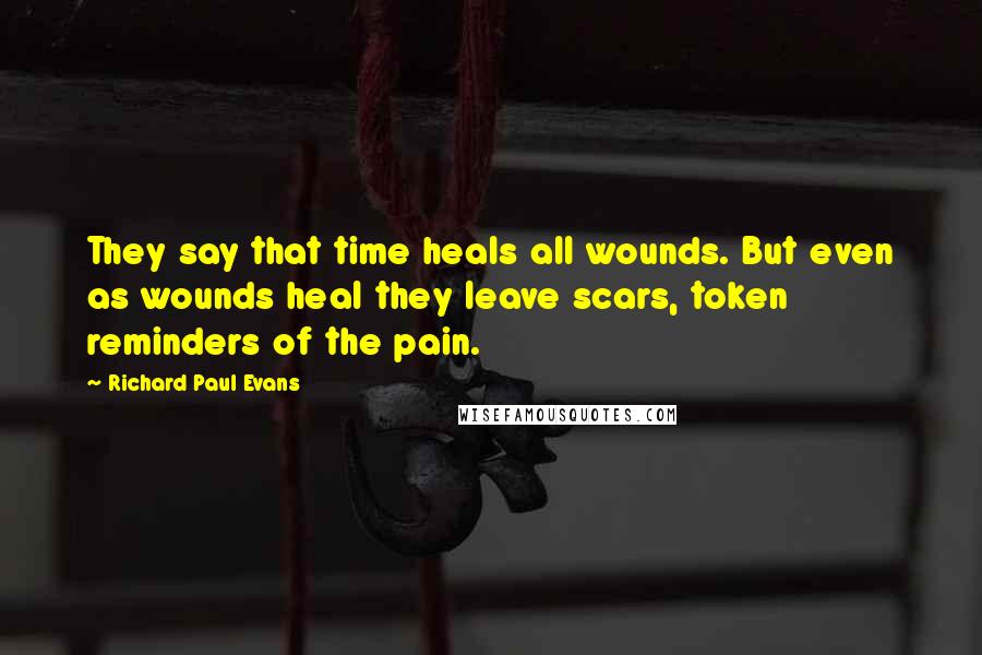 Richard Paul Evans Quotes: They say that time heals all wounds. But even as wounds heal they leave scars, token reminders of the pain.