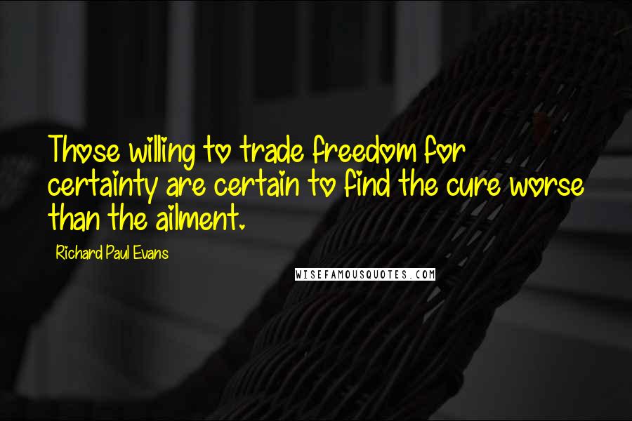 Richard Paul Evans Quotes: Those willing to trade freedom for certainty are certain to find the cure worse than the ailment.