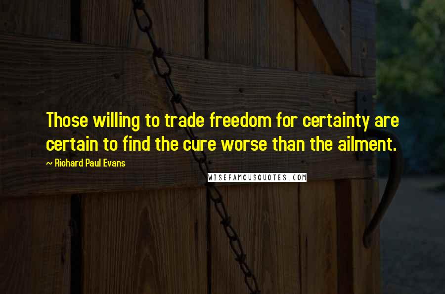 Richard Paul Evans Quotes: Those willing to trade freedom for certainty are certain to find the cure worse than the ailment.