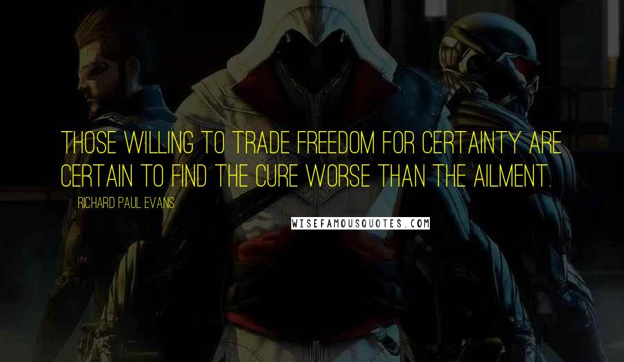 Richard Paul Evans Quotes: Those willing to trade freedom for certainty are certain to find the cure worse than the ailment.
