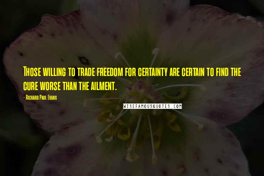 Richard Paul Evans Quotes: Those willing to trade freedom for certainty are certain to find the cure worse than the ailment.