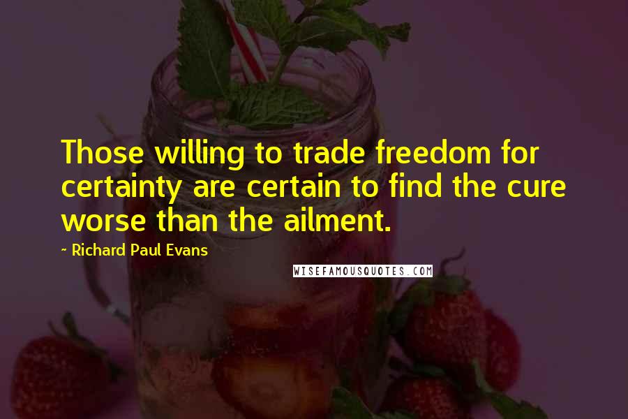 Richard Paul Evans Quotes: Those willing to trade freedom for certainty are certain to find the cure worse than the ailment.