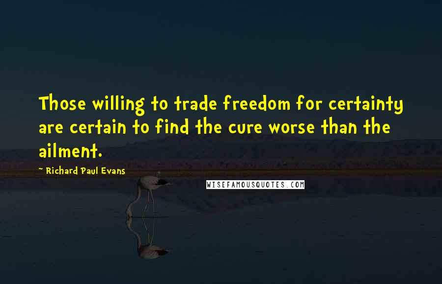 Richard Paul Evans Quotes: Those willing to trade freedom for certainty are certain to find the cure worse than the ailment.