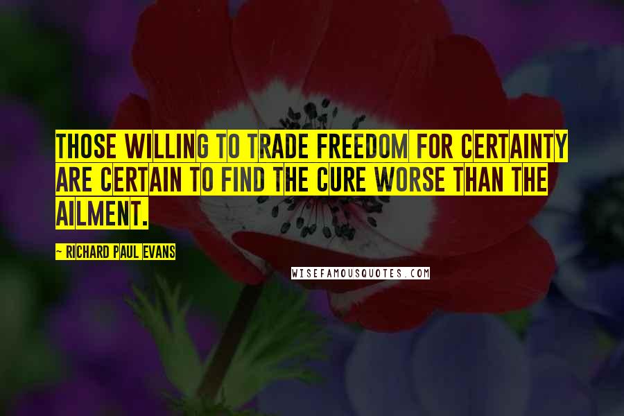 Richard Paul Evans Quotes: Those willing to trade freedom for certainty are certain to find the cure worse than the ailment.