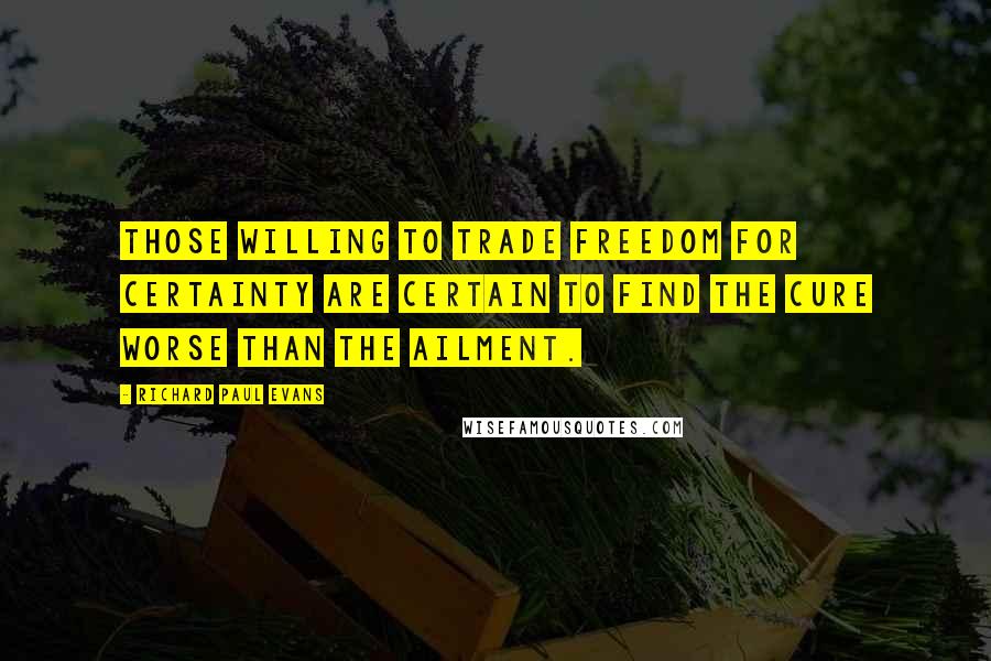 Richard Paul Evans Quotes: Those willing to trade freedom for certainty are certain to find the cure worse than the ailment.