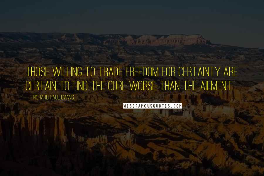 Richard Paul Evans Quotes: Those willing to trade freedom for certainty are certain to find the cure worse than the ailment.