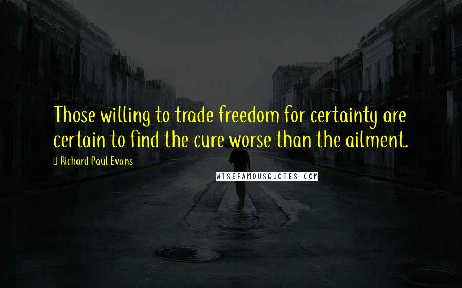 Richard Paul Evans Quotes: Those willing to trade freedom for certainty are certain to find the cure worse than the ailment.