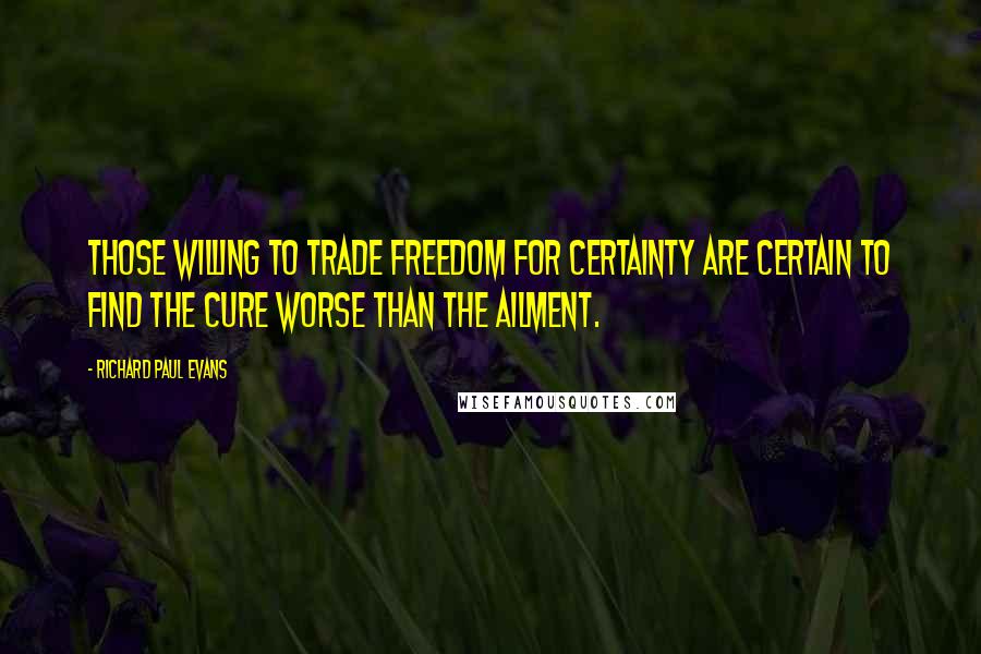 Richard Paul Evans Quotes: Those willing to trade freedom for certainty are certain to find the cure worse than the ailment.