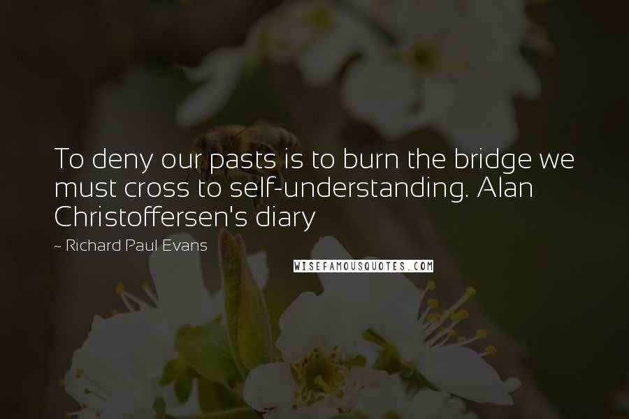 Richard Paul Evans Quotes: To deny our pasts is to burn the bridge we must cross to self-understanding. Alan Christoffersen's diary