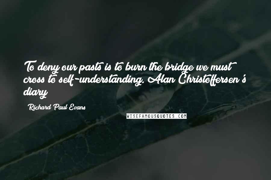 Richard Paul Evans Quotes: To deny our pasts is to burn the bridge we must cross to self-understanding. Alan Christoffersen's diary