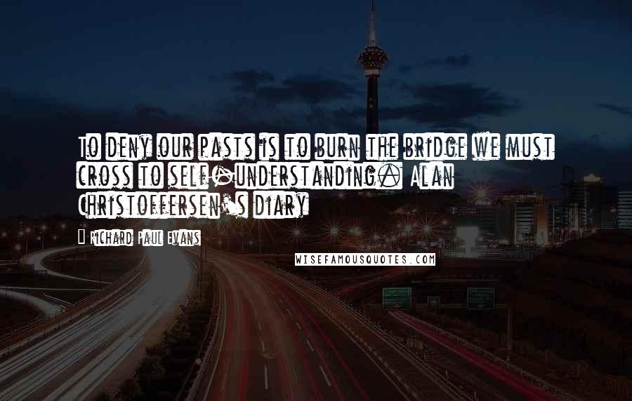 Richard Paul Evans Quotes: To deny our pasts is to burn the bridge we must cross to self-understanding. Alan Christoffersen's diary