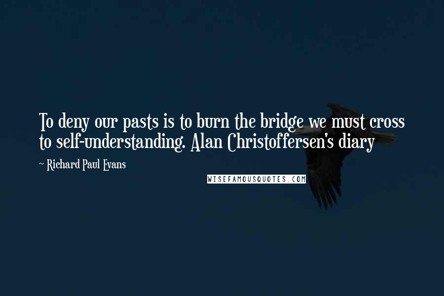 Richard Paul Evans Quotes: To deny our pasts is to burn the bridge we must cross to self-understanding. Alan Christoffersen's diary