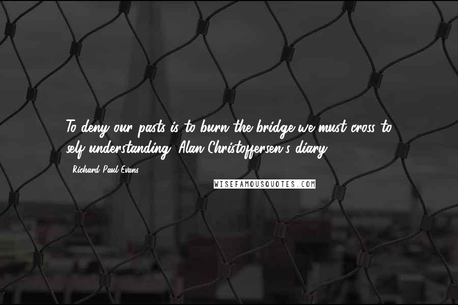 Richard Paul Evans Quotes: To deny our pasts is to burn the bridge we must cross to self-understanding. Alan Christoffersen's diary