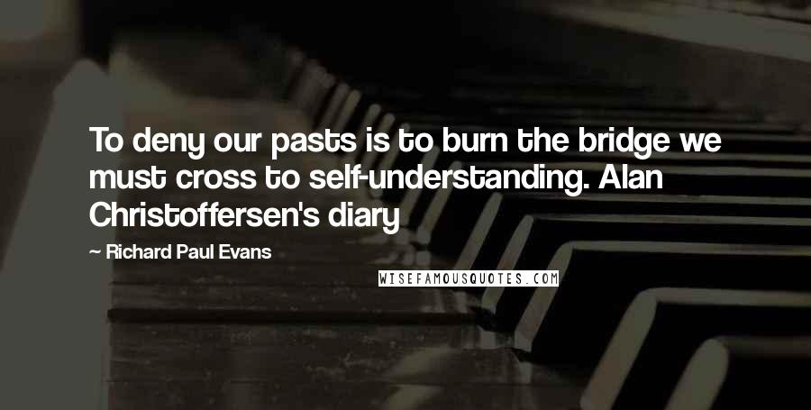 Richard Paul Evans Quotes: To deny our pasts is to burn the bridge we must cross to self-understanding. Alan Christoffersen's diary