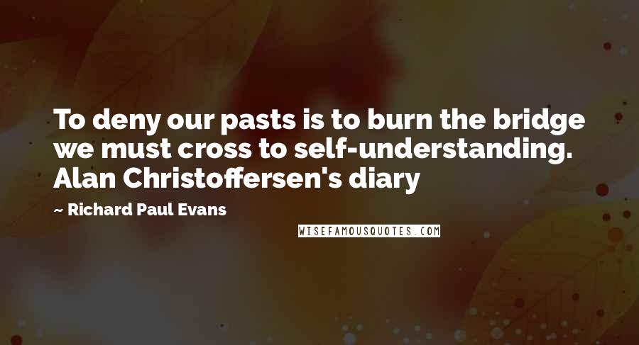 Richard Paul Evans Quotes: To deny our pasts is to burn the bridge we must cross to self-understanding. Alan Christoffersen's diary