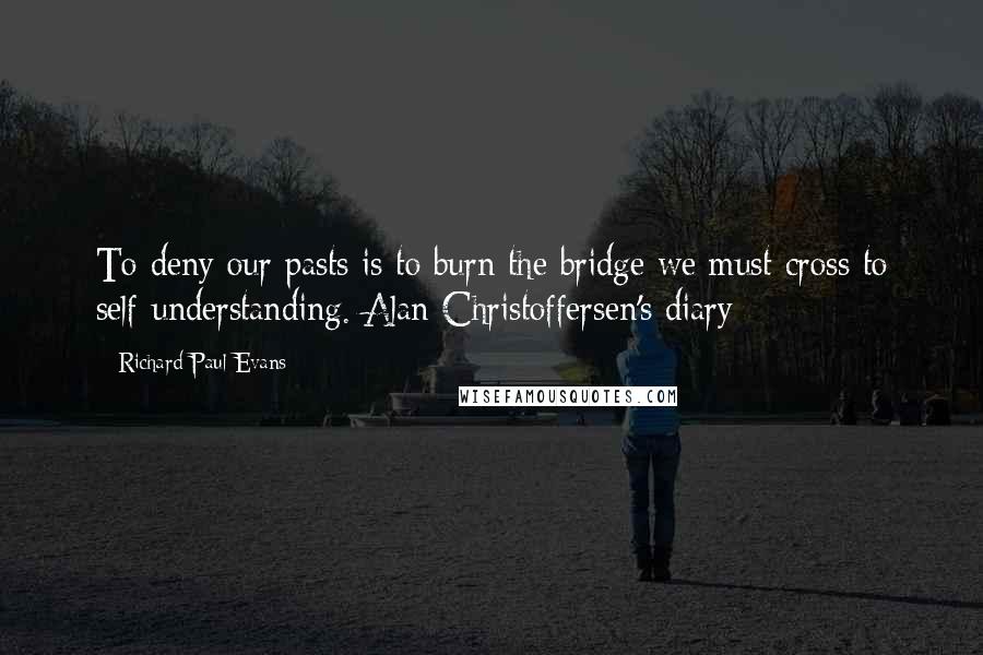 Richard Paul Evans Quotes: To deny our pasts is to burn the bridge we must cross to self-understanding. Alan Christoffersen's diary