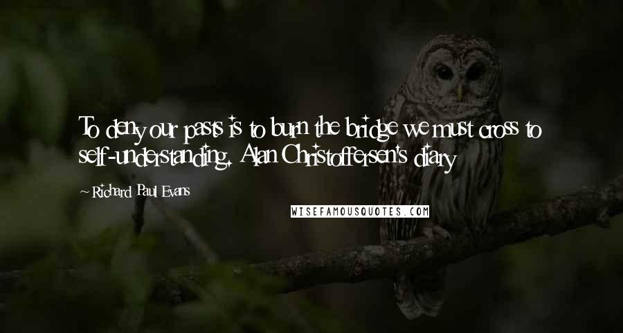 Richard Paul Evans Quotes: To deny our pasts is to burn the bridge we must cross to self-understanding. Alan Christoffersen's diary