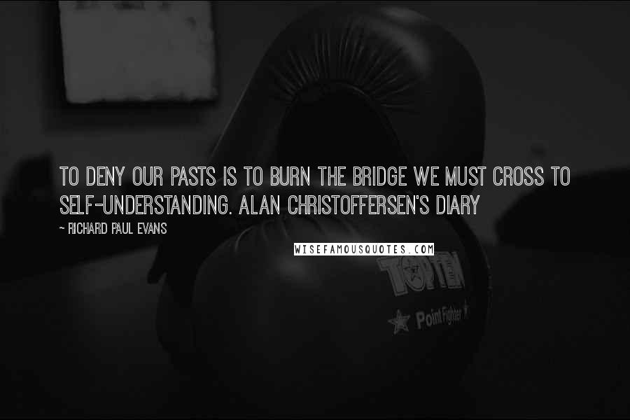 Richard Paul Evans Quotes: To deny our pasts is to burn the bridge we must cross to self-understanding. Alan Christoffersen's diary