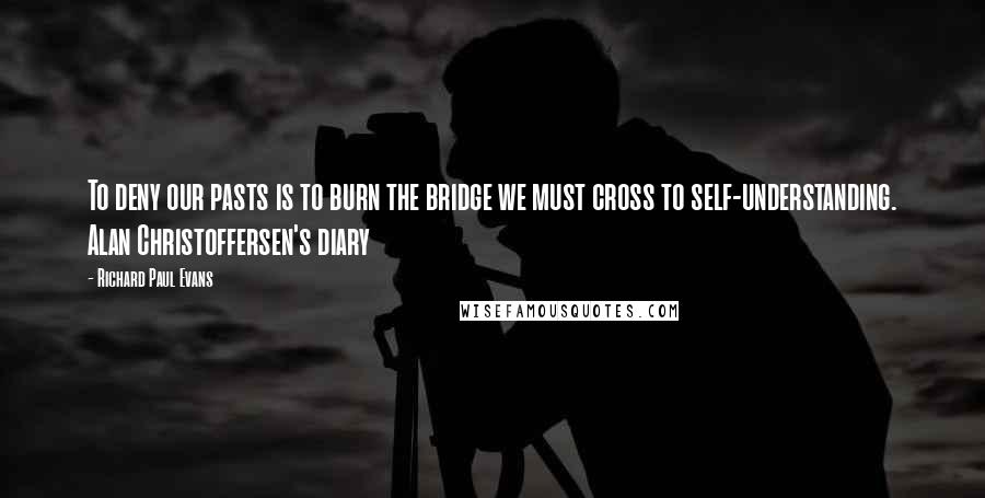 Richard Paul Evans Quotes: To deny our pasts is to burn the bridge we must cross to self-understanding. Alan Christoffersen's diary
