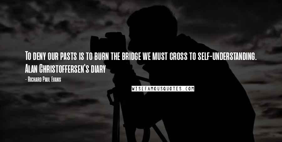 Richard Paul Evans Quotes: To deny our pasts is to burn the bridge we must cross to self-understanding. Alan Christoffersen's diary