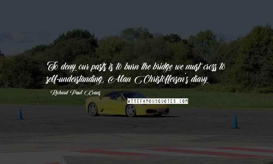 Richard Paul Evans Quotes: To deny our pasts is to burn the bridge we must cross to self-understanding. Alan Christoffersen's diary