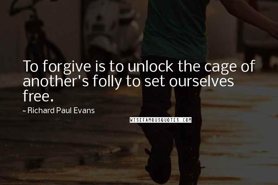 Richard Paul Evans Quotes: To forgive is to unlock the cage of another's folly to set ourselves free.